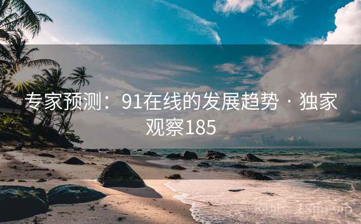 专家预测：91在线的发展趋势 · 独家观察185  第2张