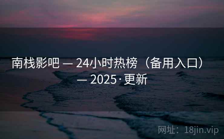 南栈影吧 — 24小时热榜（备用入口） — 2025·更新
