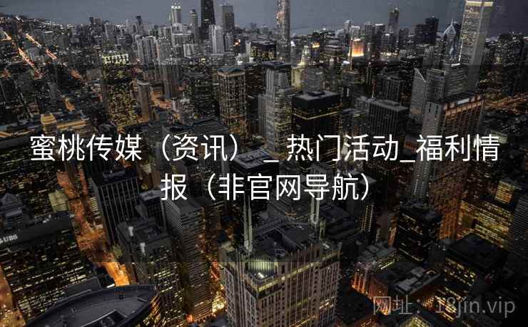 蜜桃传媒(资讯) _ 热门活动_福利情报(非官网导航)