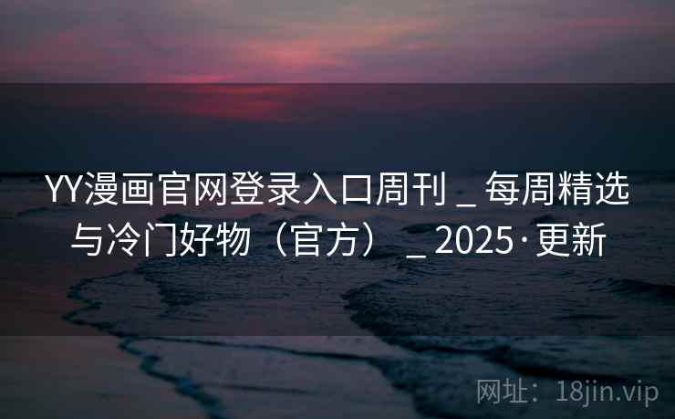 YY漫画官网登录入口周刊 _ 每周精选与冷门好物（官方） _ 2025·更新