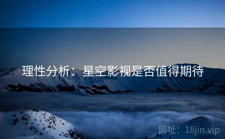 理性分析：星空影视是否值得期待