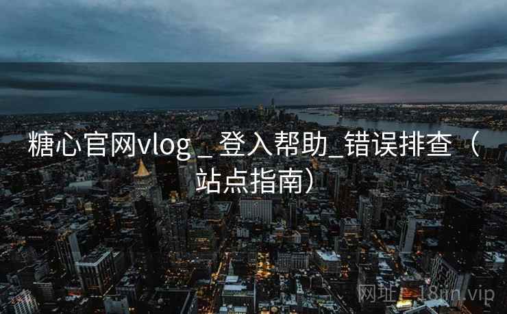 糖心官网vlog _ 登入帮助_错误排查（站点指南）