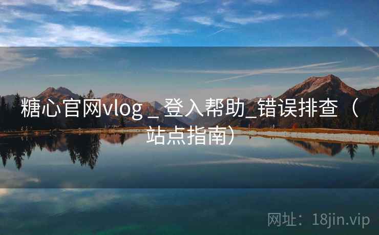 糖心官网vlog _ 登入帮助_错误排查（站点指南）