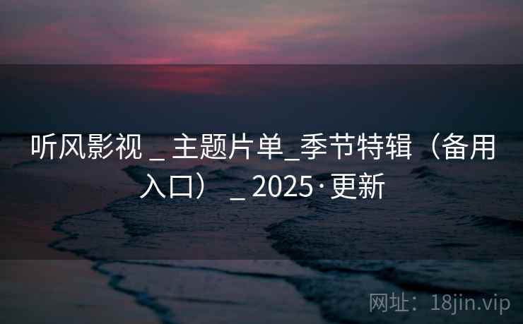 听风影视 _ 主题片单_季节特辑（备用入口） _ 2025·更新