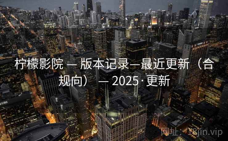 柠檬影院 — 版本记录—最近更新(合规向) — 2025·更新