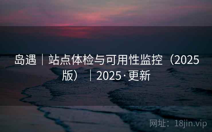 岛遇|站点体检与可用性监控(2025版)|2025·更新