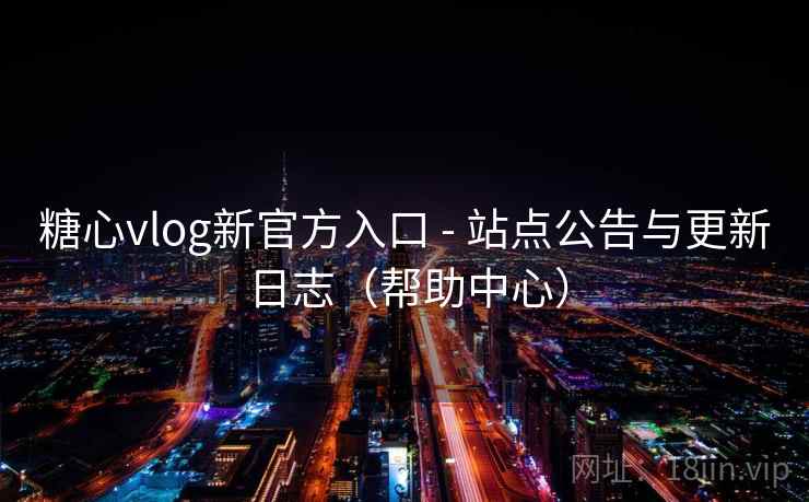 糖心vlog新官方入口 - 站点公告与更新日志（帮助中心）