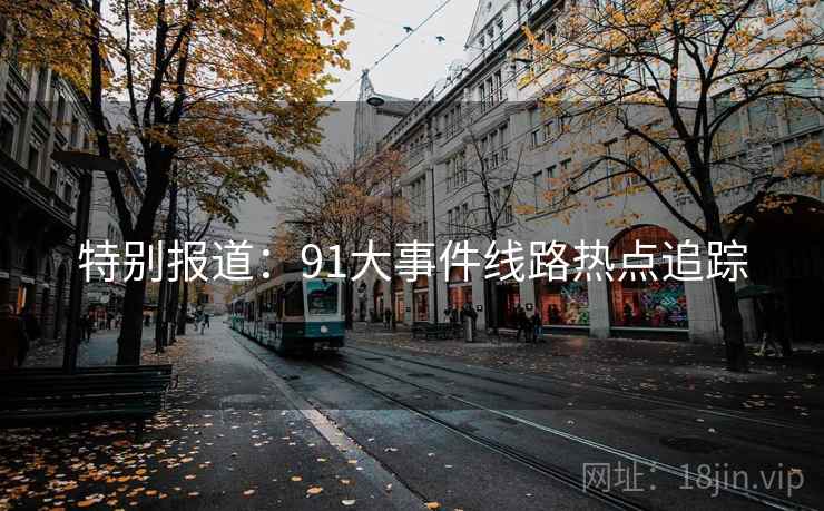 特别报道:91大事件线路热点追踪