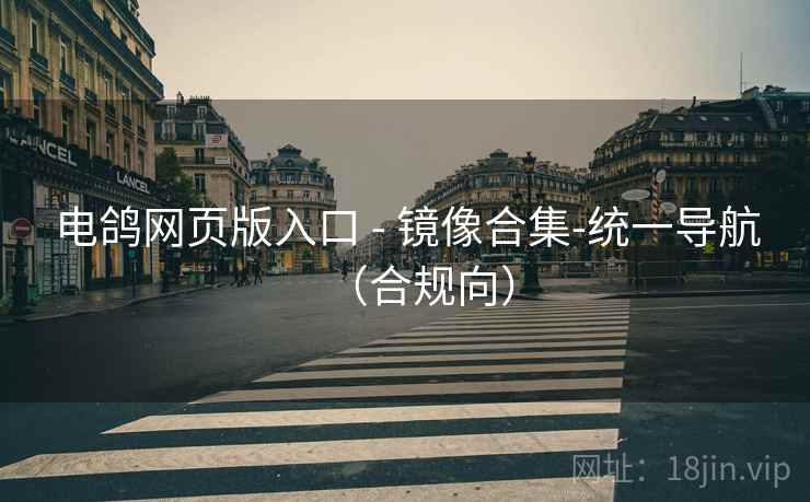 电鸽网页版入口 - 镜像合集-统一导航(合规向)