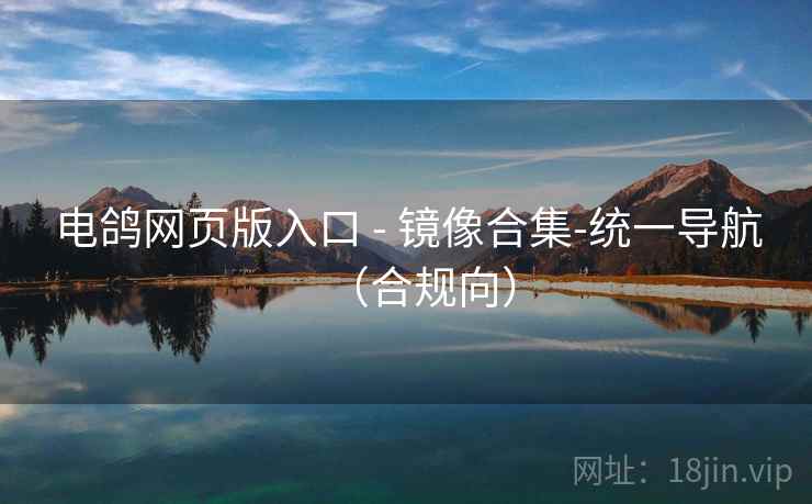 电鸽网页版入口 - 镜像合集-统一导航(合规向)