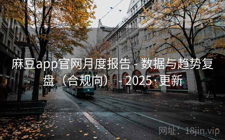 麻豆app官网月度报告 - 数据与趋势复盘（合规向） - 2025·更新