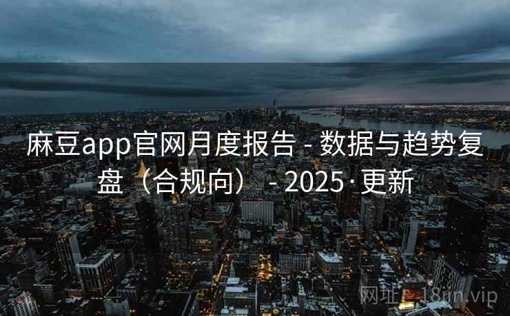 麻豆app官网月度报告 - 数据与趋势复盘（合规向） - 2025·更新