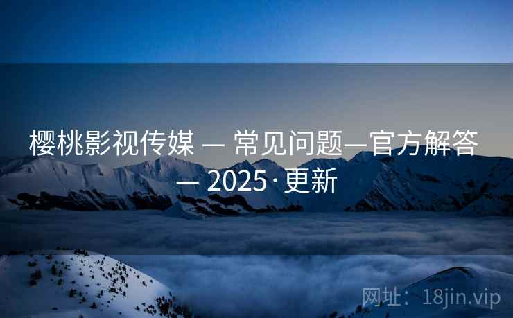 樱桃影视传媒 — 常见问题—官方解答 — 2025·更新