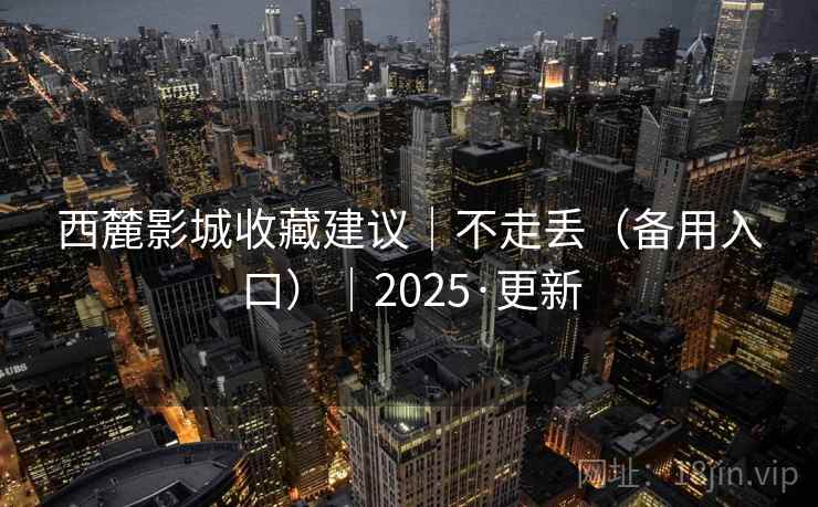 西麓影城收藏建议|不走丢(备用入口)|2025·更新