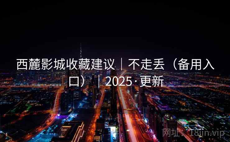 西麓影城收藏建议|不走丢(备用入口)|2025·更新