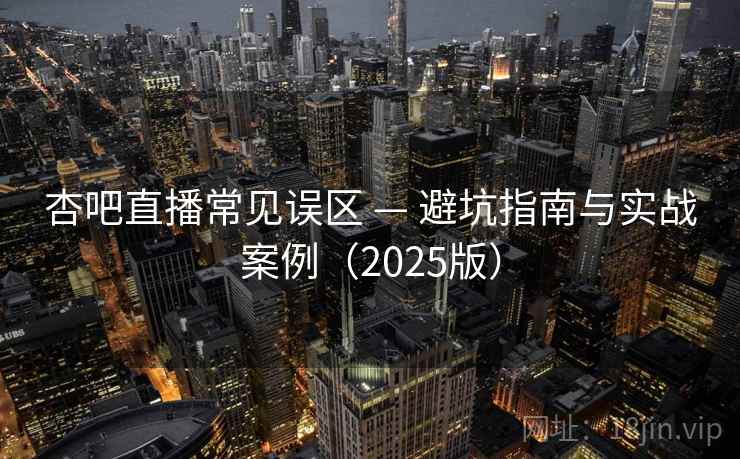 杏吧直播常见误区 — 避坑指南与实战案例（2025版）