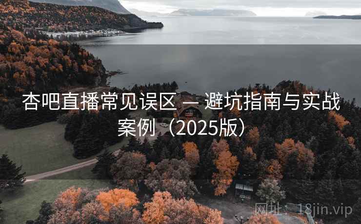 杏吧直播常见误区 — 避坑指南与实战案例（2025版）