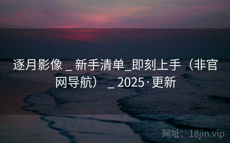 逐月影像 _ 新手清单_即刻上手（非官网导航） _ 2025·更新