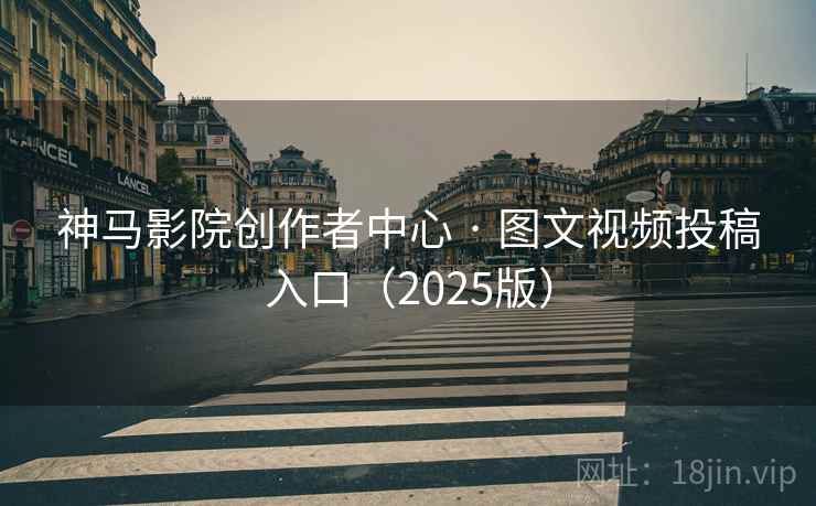 神马影院创作者中心 · 图文视频投稿入口（2025版）
