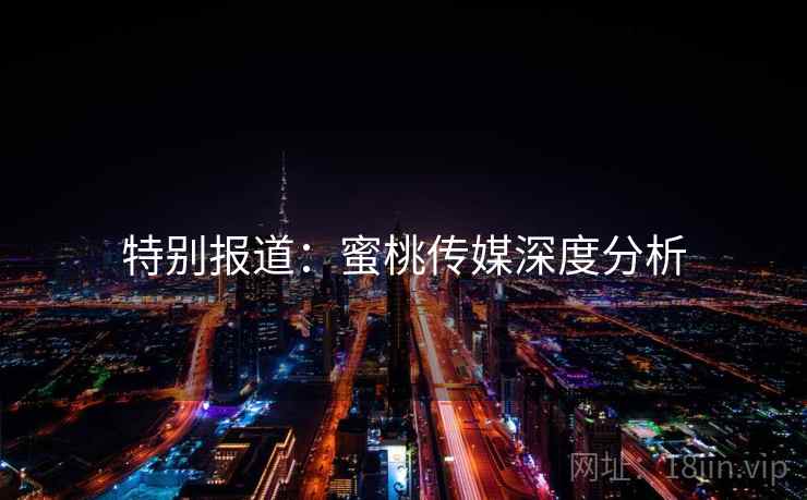 特别报道：蜜桃传媒深度分析