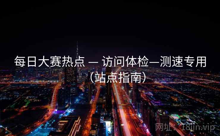 每日大赛热点 — 访问体检—测速专用（站点指南）
