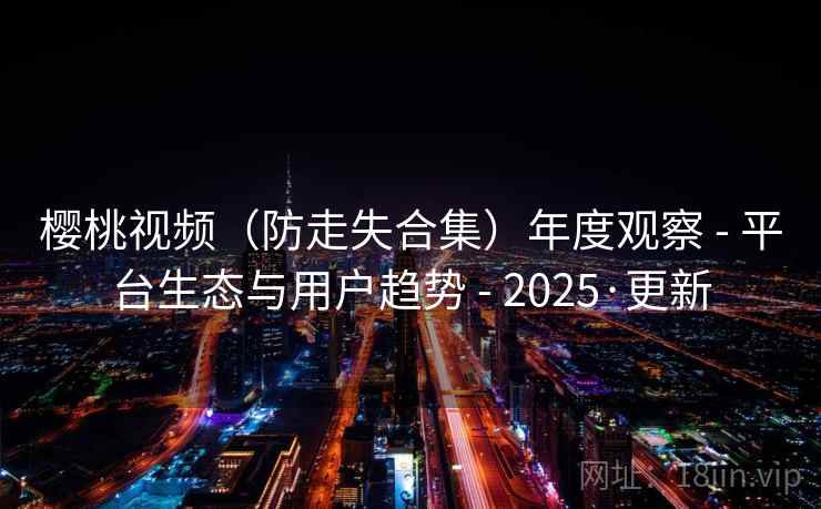 樱桃视频（防走失合集）年度观察 - 平台生态与用户趋势 - 2025·更新