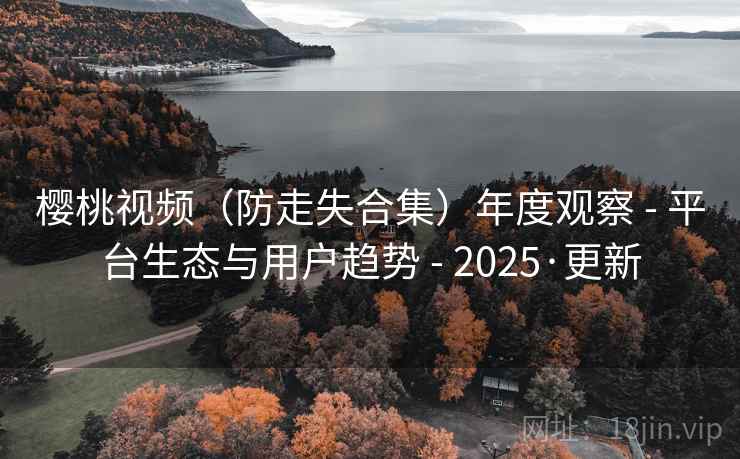 樱桃视频（防走失合集）年度观察 - 平台生态与用户趋势 - 2025·更新