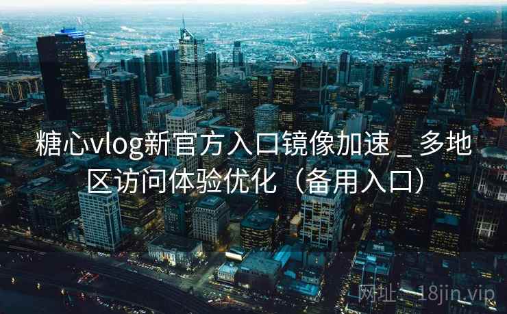 糖心vlog新官方入口镜像加速 _ 多地区访问体验优化（备用入口）